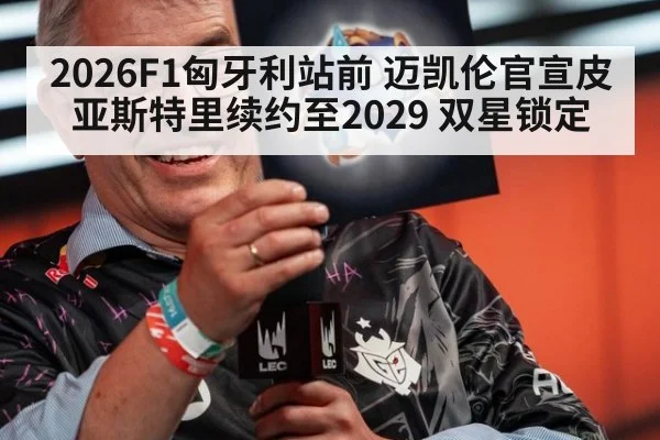 2026F1匈牙利站前 迈凯伦官宣皮亚斯特里续约至2029 双星锁定