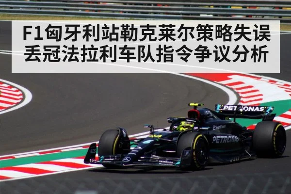 F1匈牙利站勒克莱尔策略失误丢冠法拉利车队指令争议分析