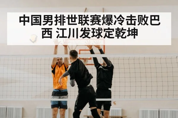 中国男排世联赛爆冷击败巴西 江川发球定乾坤