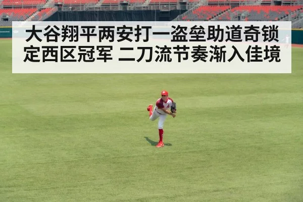 大谷翔平两安打一盗垒助道奇锁定西区冠军 二刀流节奏渐入佳境