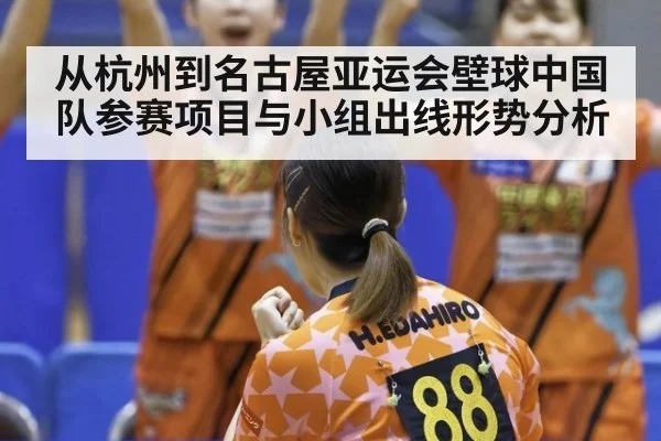 从杭州到名古屋亚运会壁球中国队参赛项目与小组出线形势分析